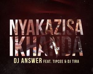 DJ Answer Ft. Tipcee & DJ Tira– Nyakazisa Ikhanda