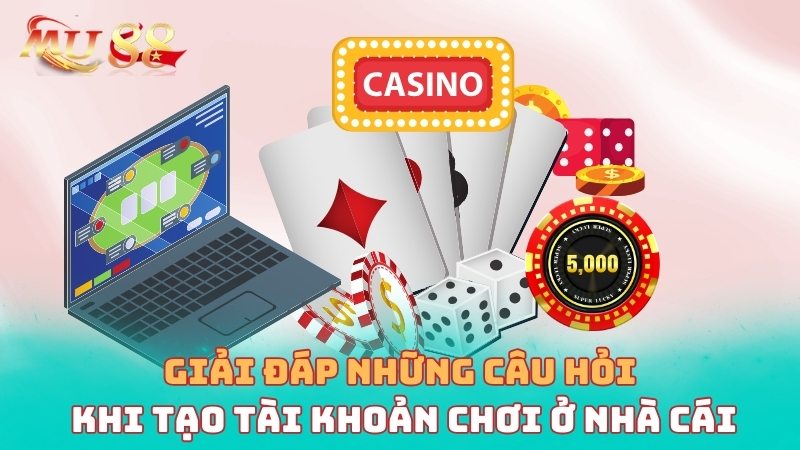 Giải đáp những câu hỏi khi tạo tài khoản chơi ở nhà cái